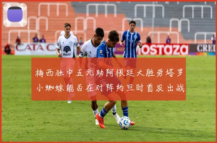 梅西独中五元助阿根廷大胜劳塔罗小蜘蛛能否在对阵约旦时首发出战
