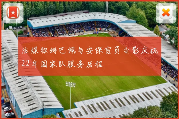 法媒称姆巴佩与安保官员合影庆祝22年国家队服务历程