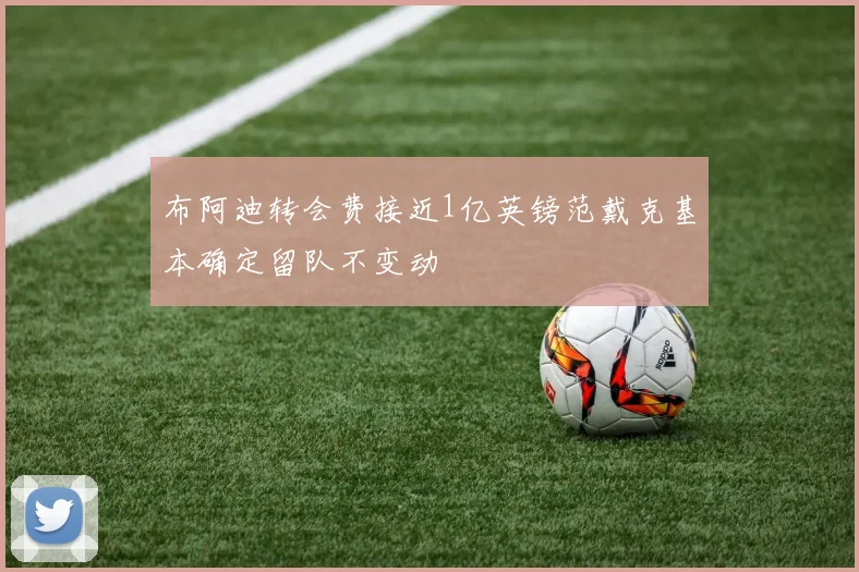 布阿迪转会费接近1亿英镑范戴克基本确定留队不变动