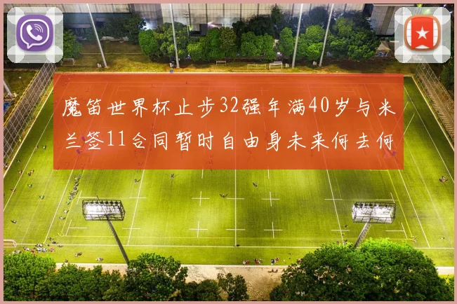 魔笛世界杯止步32强年满40岁与米兰签11合同暂时自由身未来何去何从