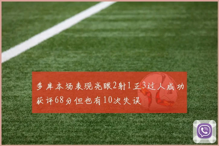 多库本场表现亮眼2射1正3过人成功获评68分但也有10次失误