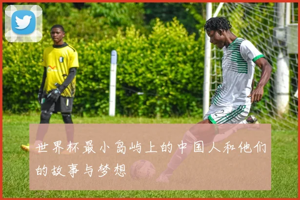 世界杯最小岛屿上的中国人和他们的故事与梦想