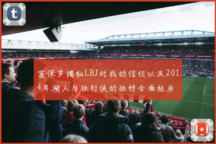 富保罗揭秘LBJ对我的信任以及2014年湖人与独行侠的独特会面经历