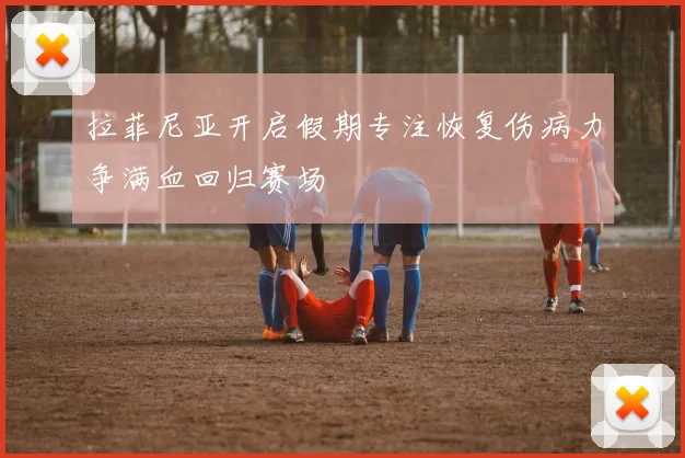 拉菲尼亚开启假期专注恢复伤病力争满血回归赛场