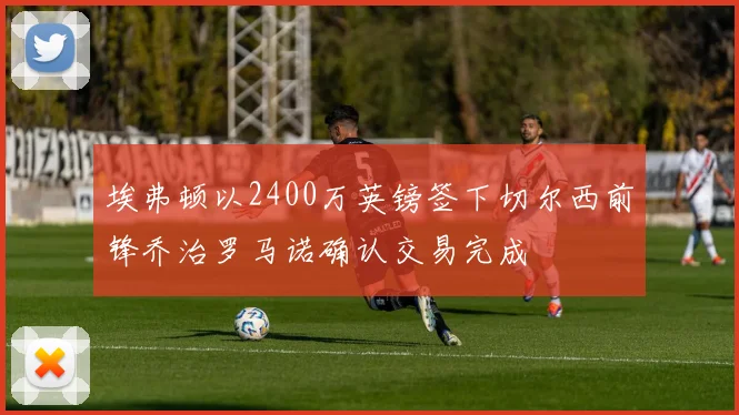 埃弗顿以2400万英镑签下切尔西前锋乔治罗马诺确认交易完成