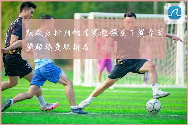 默森分析利物浦赛程强度下赛季有望超越曼联排名