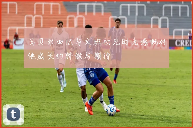 戈贝尔回忆与文班初见时光感慨对他成长的骄傲与期待