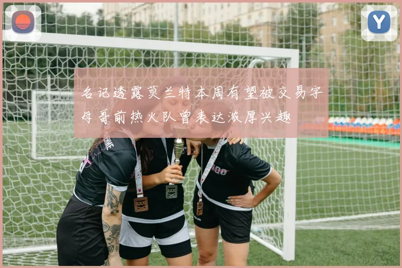 名记透露莫兰特本周有望被交易字母哥前热火队曾表达浓厚兴趣