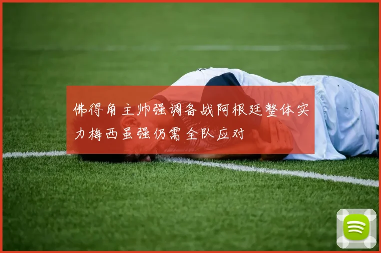 佛得角主帅强调备战阿根廷整体实力梅西虽强仍需全队应对