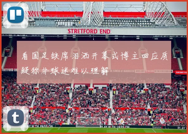 看国足缺席泪洒开幕式博主回应质疑称非球迷难以理解