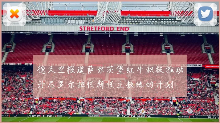 德天空报道萨尔茨堡红牛积极推动丹尼罗尔担任新任主教练的计划
