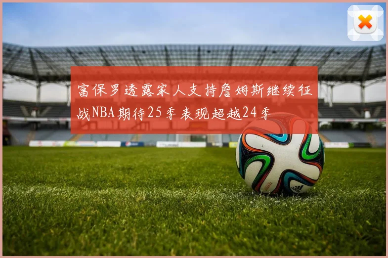 富保罗透露家人支持詹姆斯继续征战NBA期待25季表现超越24季
