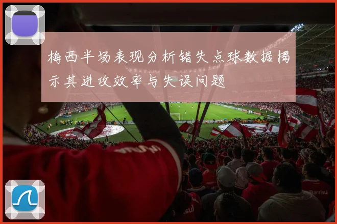 梅西半场表现分析错失点球数据揭示其进攻效率与失误问题
