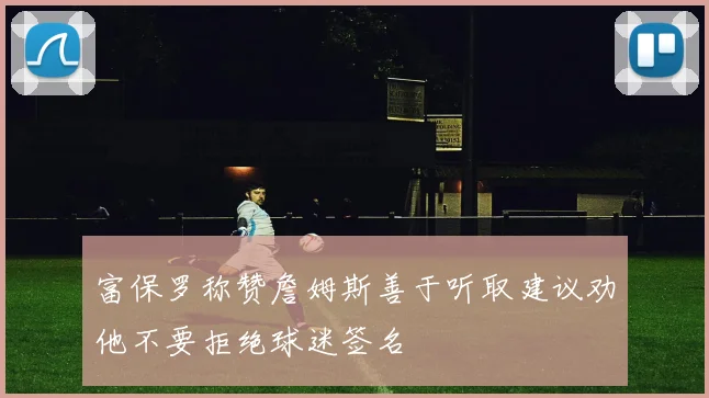 富保罗称赞詹姆斯善于听取建议劝他不要拒绝球迷签名