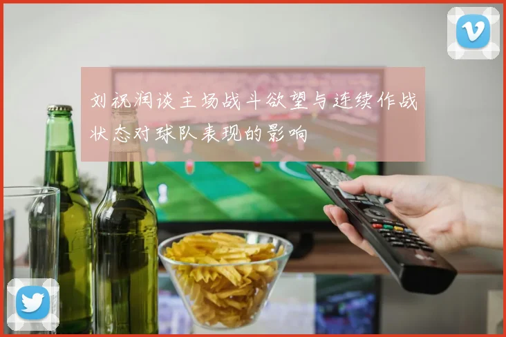 刘祝润谈主场战斗欲望与连续作战状态对球队表现的影响