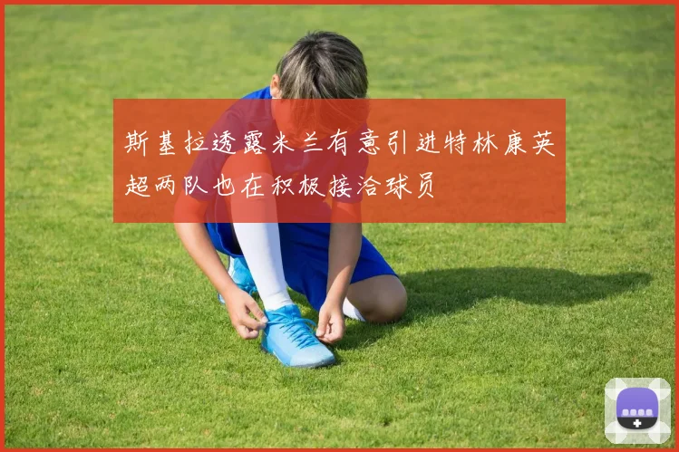 斯基拉透露米兰有意引进特林康英超两队也在积极接洽球员