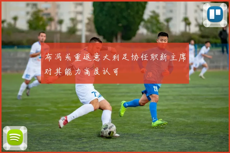 布冯或重返意大利足协任职新主席对其能力高度认可