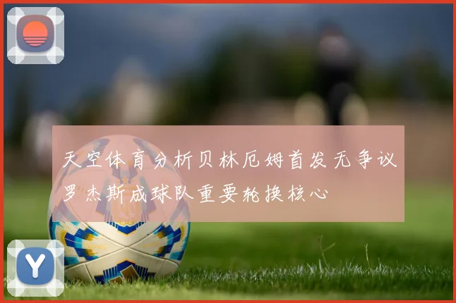 天空体育分析贝林厄姆首发无争议罗杰斯成球队重要轮换核心