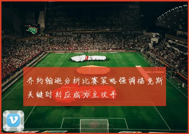 乔约翰逊分析比赛策略强调福克斯关键时刻应成为主攻手