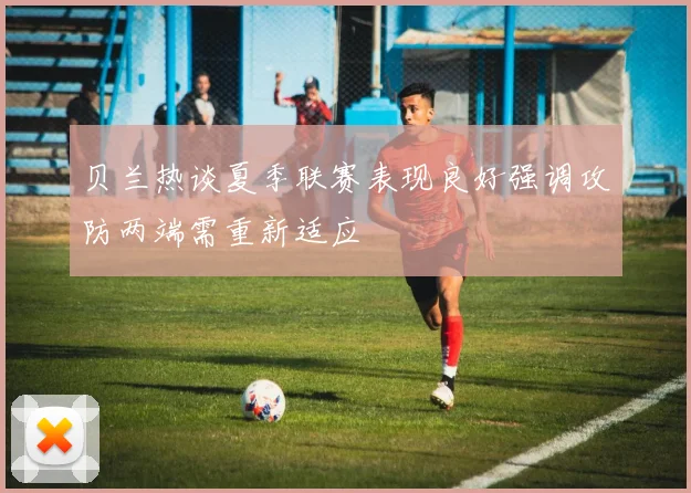 贝兰热谈夏季联赛表现良好强调攻防两端需重新适应