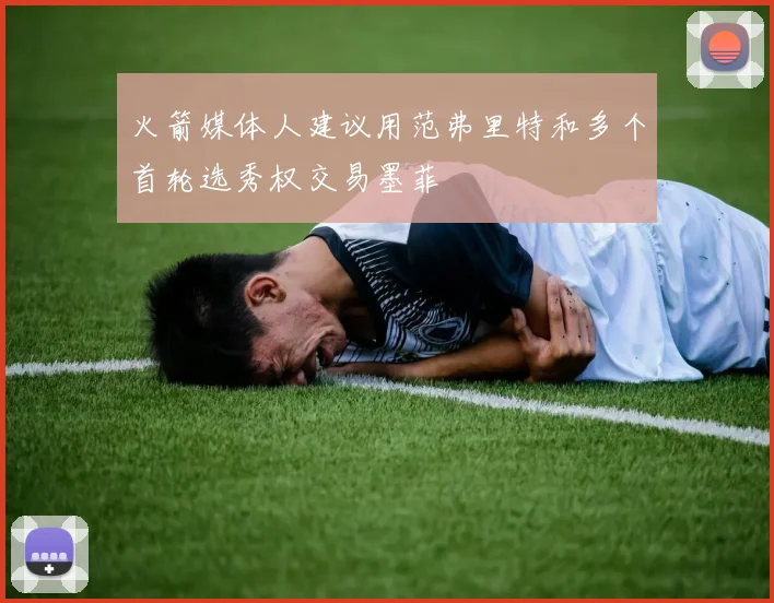 火箭媒体人建议用范弗里特和多个首轮选秀权交易墨菲