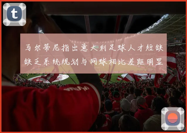 马尔蒂尼指出意大利足球人才短缺缺乏系统规划与网球相比差距明显