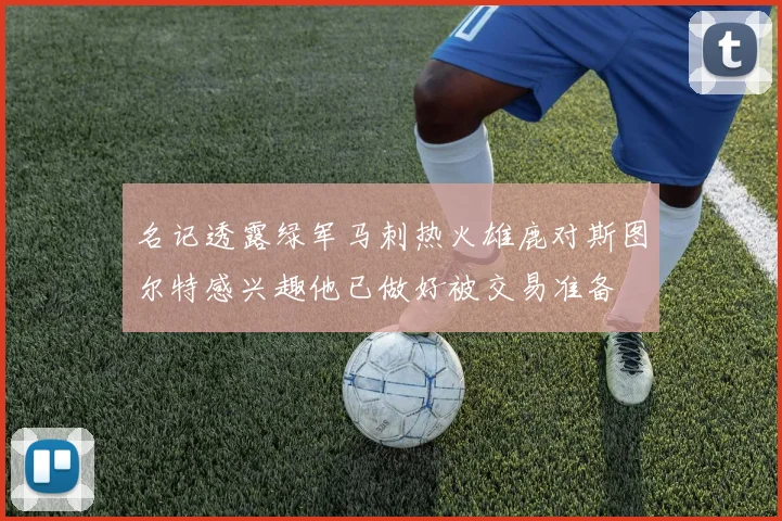 名记透露绿军马刺热火雄鹿对斯图尔特感兴趣他已做好被交易准备