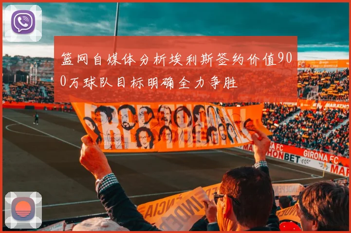 篮网自媒体分析埃利斯签约价值900万球队目标明确全力争胜