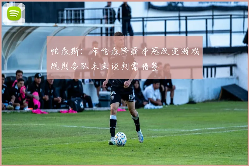 帕森斯：布伦森降薪夺冠改变游戏规则各队未来谈判需借鉴