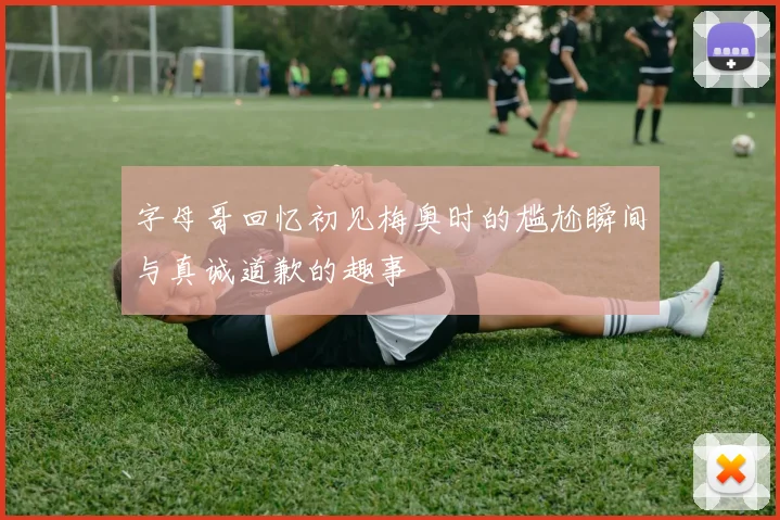 字母哥回忆初见梅奥时的尴尬瞬间与真诚道歉的趣事