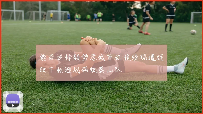能否逆转颓势蓉城曾创佳绩现遭连败下轮迎战强敌泰山队