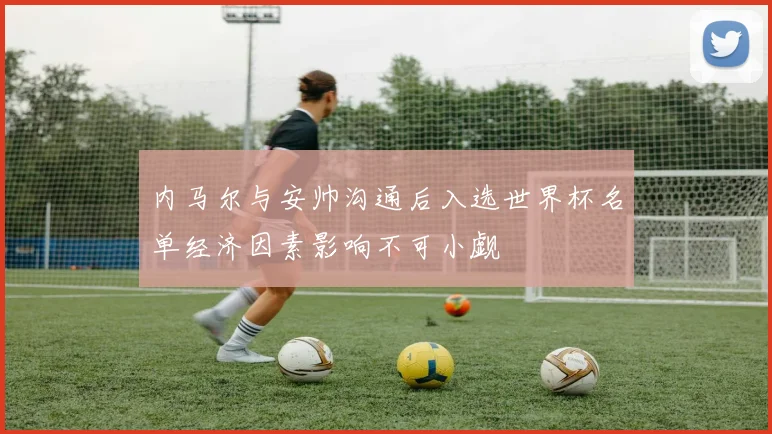 内马尔与安帅沟通后入选世界杯名单经济因素影响不可小觑
