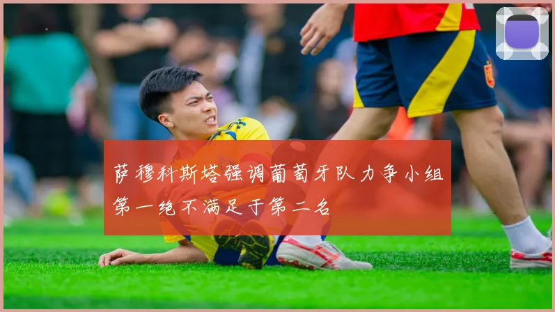 萨穆科斯塔强调葡萄牙队力争小组第一绝不满足于第二名
