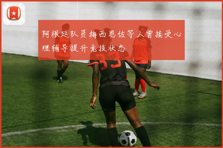 阿根廷队员梅西恩佐等人曾接受心理辅导提升竞技状态