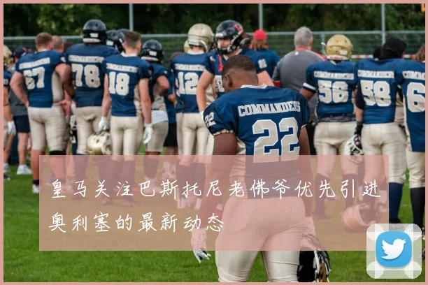 皇马关注巴斯托尼老佛爷优先引进奥利塞的最新动态