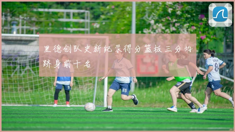 里德创队史新纪录得分篮板三分均跻身前十名
