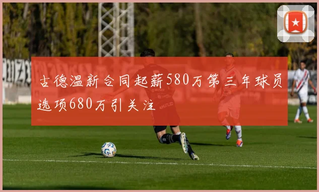 古德温新合同起薪580万第三年球员选项680万引关注