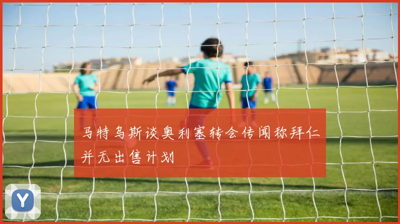 马特乌斯谈奥利塞转会传闻称拜仁并无出售计划
