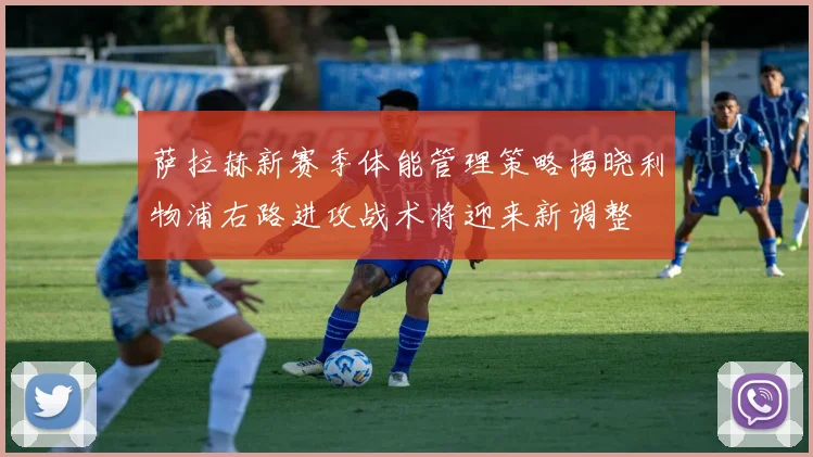 萨拉赫新赛季体能管理策略揭晓利物浦右路进攻战术将迎来新调整