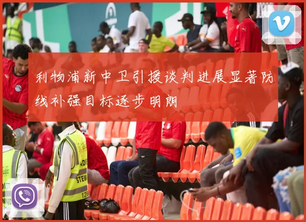 利物浦新中卫引援谈判进展显著防线补强目标逐步明朗