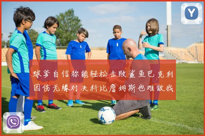球爹自信称能轻松击败鲨鱼巴克利因伤无缘对决科比詹姆斯也难敌我